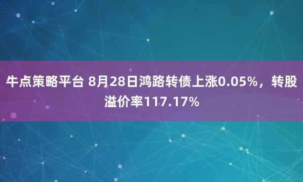 牛点策略平台 8月28日鸿路转债上涨0.05%，转股溢价率117.17%