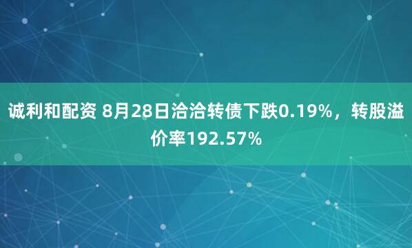 诚利和配资 8月28日洽洽转债下跌0.19%，转股溢价率192.57%