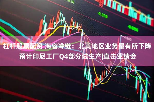 杠杆股票配资 海容冷链:北美地区业务量有所下降 预计印尼工厂Q4部分试生产|直击业绩会