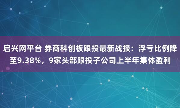 启兴网平台 券商科创板跟投最新战报:浮亏比例降至9.38%,9家头部跟投子公司上半年集体盈利