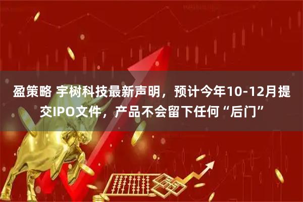 盈策略 宇树科技最新声明，预计今年10-12月提交IPO文件，产品不会留下任何“后门”