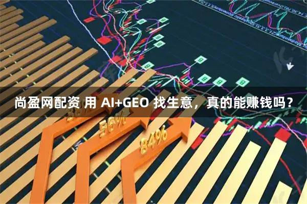 尚盈网配资 用 AI+GEO 找生意，真的能赚钱吗？