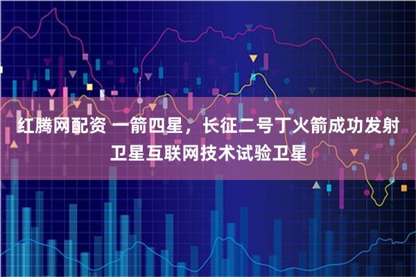 红腾网配资 一箭四星，长征二号丁火箭成功发射卫星互联网技术试验卫星