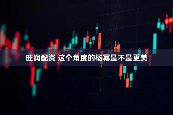 旺润配资 这个角度的杨幂是不是更美