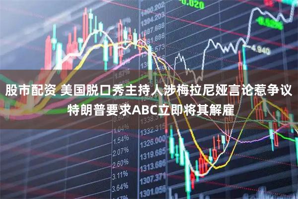 股市配资 美国脱口秀主持人涉梅拉尼娅言论惹争议 特朗普要求ABC立即将其解雇